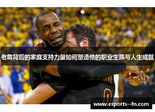 老詹背后的家庭支持力量如何塑造他的职业生涯与人生成就