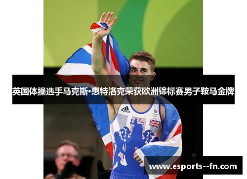 英国体操选手马克斯·惠特洛克荣获欧洲锦标赛男子鞍马金牌
