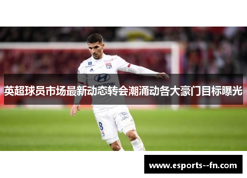 英超球员市场最新动态转会潮涌动各大豪门目标曝光 英超球员市场最新动态转会潮涌动各大豪门目标曝光