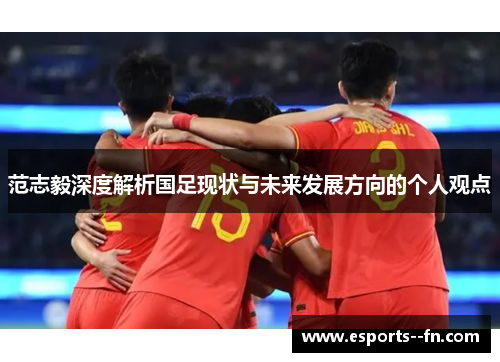 范志毅深度解析国足现状与未来发展方向的个人观点 范志毅深度解析国足现状与未来发展方向的个人观点