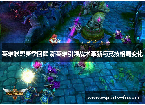 英雄联盟赛季回顾 新英雄引领战术革新与竞技格局变化 英雄联盟赛季回顾 新英雄引领战术革新与竞技格局变化