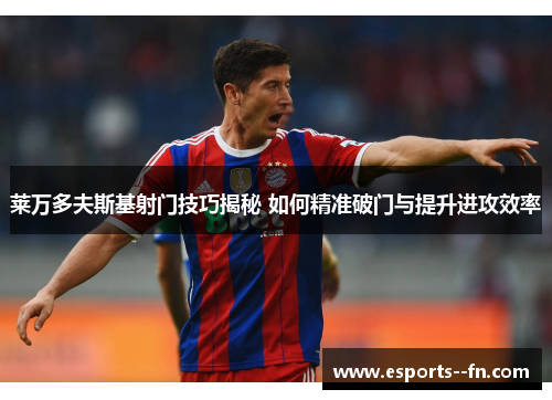 莱万多夫斯基射门技巧揭秘 如何精准破门与提升进攻效率 莱万多夫斯基射门技巧揭秘 如何精准破门与提升进攻效率