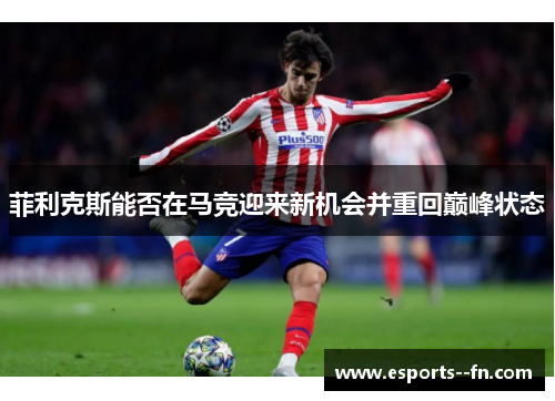 菲利克斯能否在马竞迎来新机会并重回巅峰状态 菲利克斯能否在马竞迎来新机会并重回巅峰状态