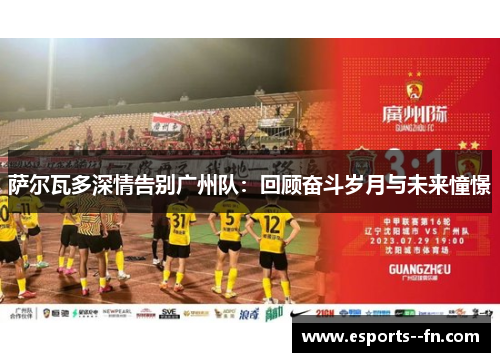 萨尔瓦多深情告别广州队:回顾奋斗岁月与未来憧憬 萨尔瓦多深情告别广州队:回顾奋斗岁月与未来憧憬