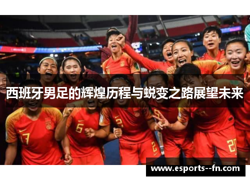 西班牙男足的辉煌历程与蜕变之路展望未来 西班牙男足的辉煌历程与蜕变之路展望未来