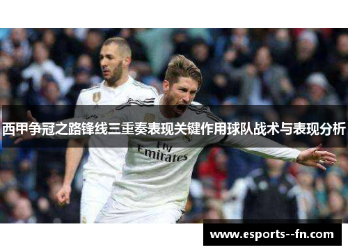 西甲争冠之路锋线三重奏表现关键作用球队战术与表现分析