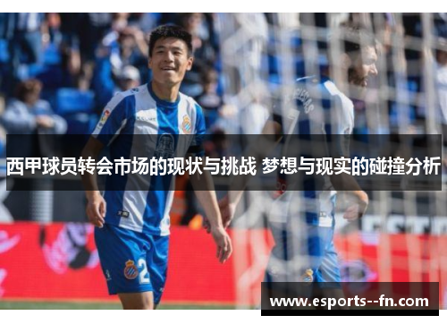 西甲球员转会市场的现状与挑战 梦想与现实的碰撞分析