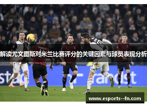 解读尤文图斯对米兰比赛评分的关键因素与球员表现分析