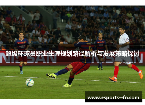 超级杯球员职业生涯规划路径解析与发展策略探讨