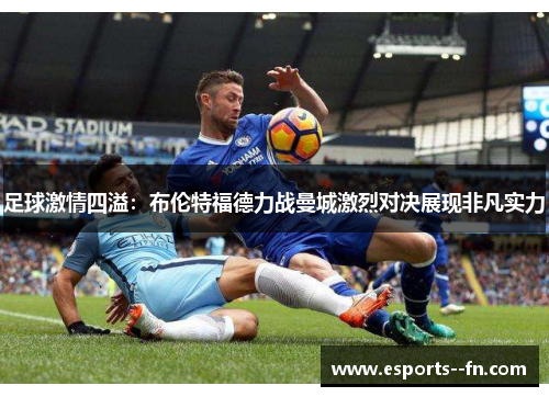 足球激情四溢:布伦特福德力战曼城激烈对决展现非凡实力 足球激情四溢:布伦特福德力战曼城激烈对决展现非凡实力