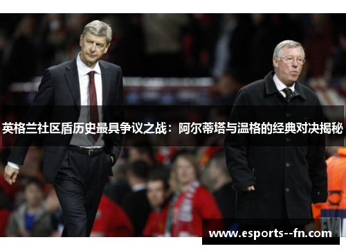 英格兰社区盾历史最具争议之战：阿尔蒂塔与温格的经典对决揭秘