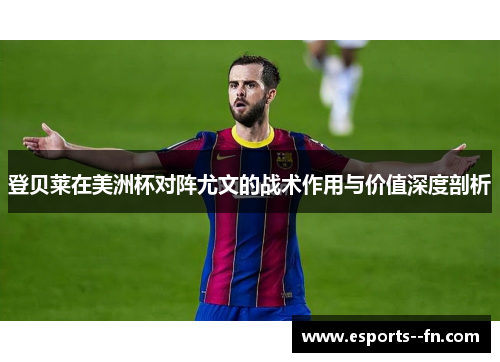 登贝莱在美洲杯对阵尤文的战术作用与价值深度剖析 登贝莱在美洲杯对阵尤文的战术作用与价值深度剖析