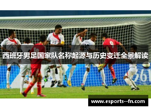 西班牙男足国家队名称起源与历史变迁全景解读