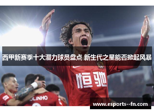西甲新赛季十大潜力球员盘点 新生代之星能否掀起风暴