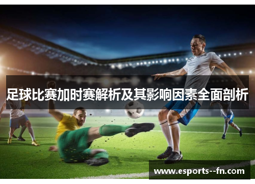 足球比赛加时赛解析及其影响因素全面剖析