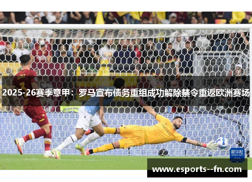 2025-26赛季意甲：罗马宣布债务重组成功解除禁令重返欧洲赛场