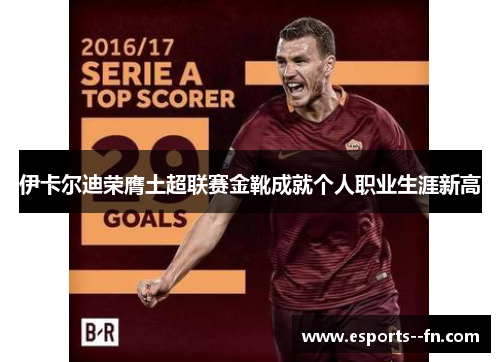 伊卡尔迪荣膺土超联赛金靴成就个人职业生涯新高 伊卡尔迪荣膺土超联赛金靴成就个人职业生涯新高