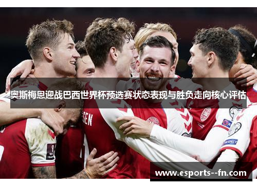 奥斯梅恩迎战巴西世界杯预选赛状态表现与胜负走向核心评估 奥斯梅恩迎战巴西世界杯预选赛状态表现与胜负走向核心评估