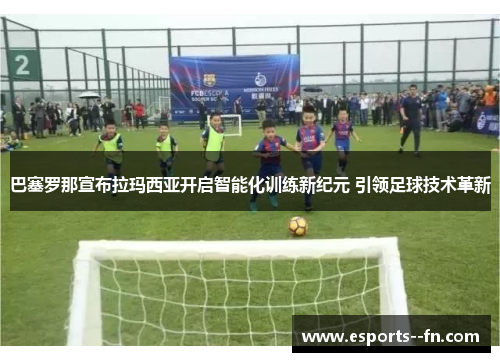 巴塞罗那宣布拉玛西亚开启智能化训练新纪元 引领足球技术革新 巴塞罗那宣布拉玛西亚开启智能化训练新纪元 引领足球技术革新