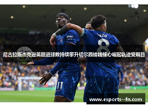 尼古拉斯杰克逊英超进球数持续攀升切尔西锋线核心崛起轨迹受瞩目