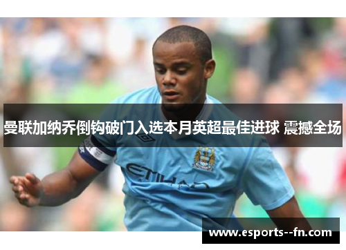 曼联加纳乔倒钩破门入选本月英超最佳进球 震撼全场 曼联加纳乔倒钩破门入选本月英超最佳进球 震撼全场