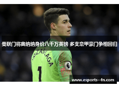 曼联门将奥纳纳身价八千万英镑 多支意甲豪门争相回归