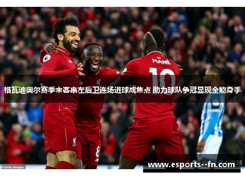 格瓦迪奥尔赛季末客串左后卫连场进球成焦点 助力球队争冠显现全能身手 格瓦迪奥尔赛季末客串左后卫连场进球成焦点 助力球队争冠显现全能身手