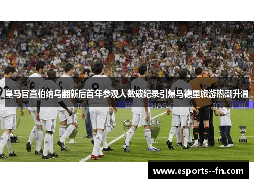 皇马官宣伯纳乌翻新后首年参观人数破纪录引爆马德里旅游热潮升温 皇马官宣伯纳乌翻新后首年参观人数破纪录引爆马德里旅游热潮升温