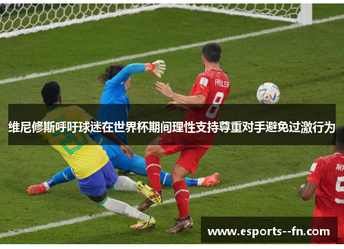 维尼修斯呼吁球迷在世界杯期间理性支持尊重对手避免过激行为 维尼修斯呼吁球迷在世界杯期间理性支持尊重对手避免过激行为