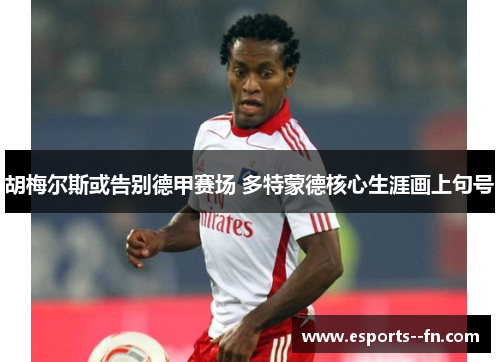 胡梅尔斯或告别德甲赛场 多特蒙德核心生涯画上句号 胡梅尔斯或告别德甲赛场 多特蒙德核心生涯画上句号