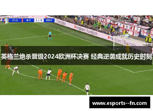 英格兰绝杀晋级2024欧洲杯决赛 经典逆袭成就历史时刻 英格兰绝杀晋级2024欧洲杯决赛 经典逆袭成就历史时刻