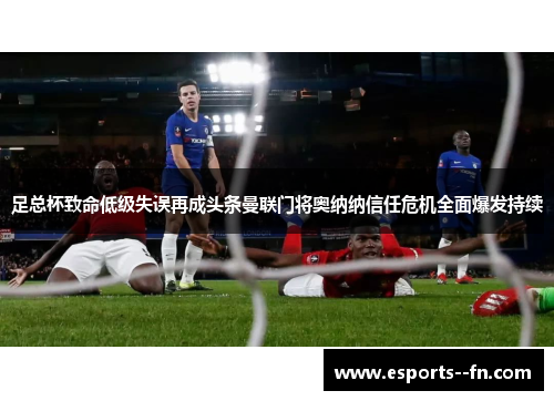 足总杯致命低级失误再成头条曼联门将奥纳纳信任危机全面爆发持续 足总杯致命低级失误再成头条曼联门将奥纳纳信任危机全面爆发持续