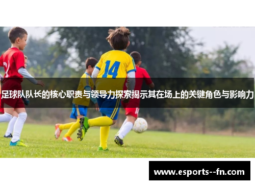 足球队队长的核心职责与领导力探索揭示其在场上的关键角色与影响力 足球队队长的核心职责与领导力探索揭示其在场上的关键角色与影响力