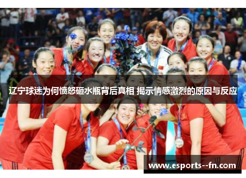 辽宁球迷为何愤怒砸水瓶背后真相 揭示情感激烈的原因与反应 辽宁球迷为何愤怒砸水瓶背后真相 揭示情感激烈的原因与反应