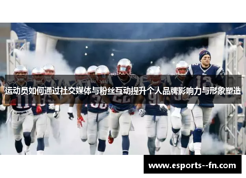 运动员如何通过社交媒体与粉丝互动提升个人品牌影响力与形象塑造