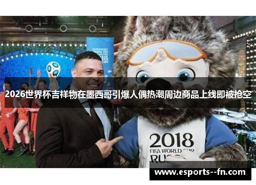 2026世界杯吉祥物在墨西哥引爆人偶热潮周边商品上线即被抢空 2026世界杯吉祥物在墨西哥引爆人偶热潮周边商品上线即被抢空