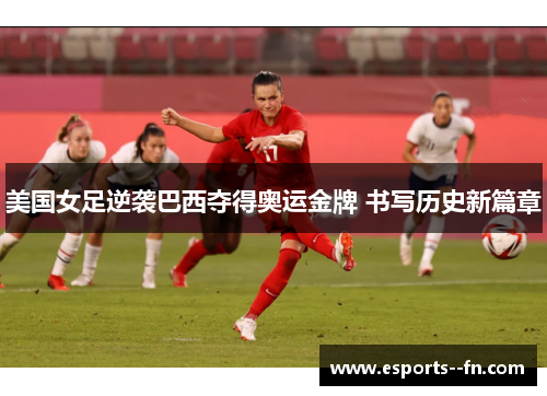 美国女足逆袭巴西夺得奥运金牌 书写历史新篇章 美国女足逆袭巴西夺得奥运金牌 书写历史新篇章