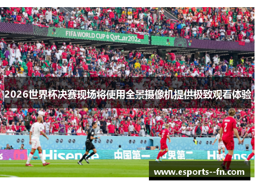 2026世界杯决赛现场将使用全景摄像机提供极致观看体验