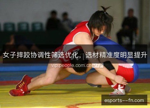 女子摔跤协调性筛选优化,选材精准度明显提升 女子摔跤协调性筛选优化,选材精准度明显提升