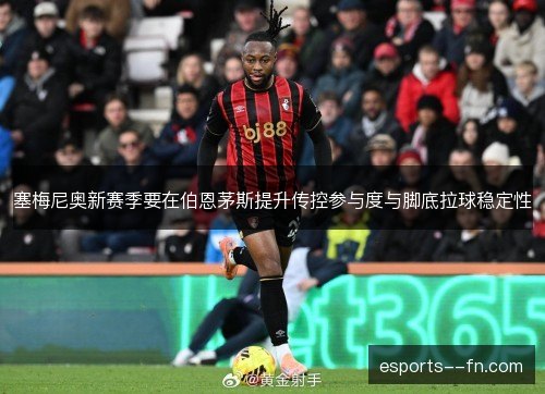 塞梅尼奥新赛季要在伯恩茅斯提升传控参与度与脚底拉球稳定性