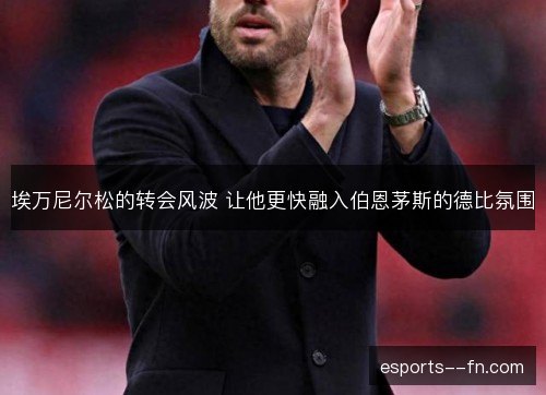 埃万尼尔松的转会风波 让他更快融入伯恩茅斯的德比氛围